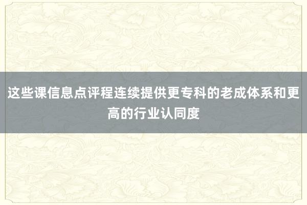 这些课信息点评程连续提供更专科的老成体系和更高的行业认同度